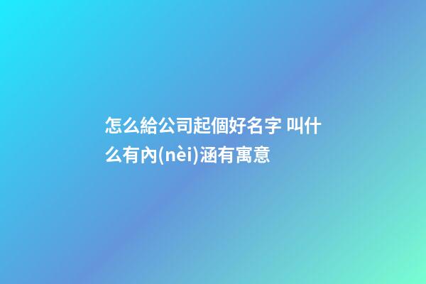 怎么給公司起個好名字 叫什么有內(nèi)涵有寓意-第1張-公司起名-玄機派